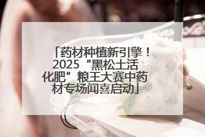 药材种植新引擎！2025“黑松土活化肥”粮王大赛中药材专场闻喜启动
