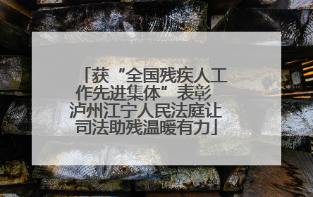 获“全国残疾人工作先进集体”表彰 泸州江宁人民法庭让司法助残温暖有力
