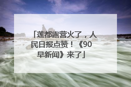 莲都露营火了，人民日报点赞！《90早新闻》来了
