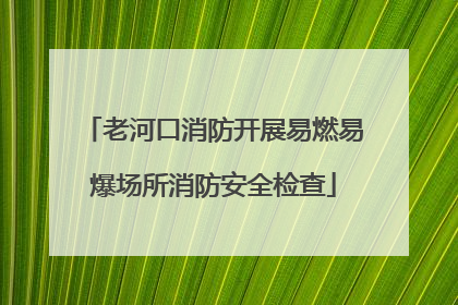 老河口消防开展易燃易爆场所消防安全检查