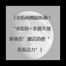 老街商圈展新颜！“老街区+非遗文创新业态”激活消费“青春活力”