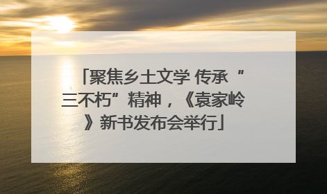 聚焦乡土文学 传承“三不朽”精神，《袁家岭》新书发布会举行