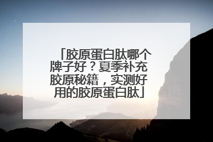 胶原蛋白肽哪个牌子好？夏季补充胶原秘籍，实测好用的胶原蛋白肽