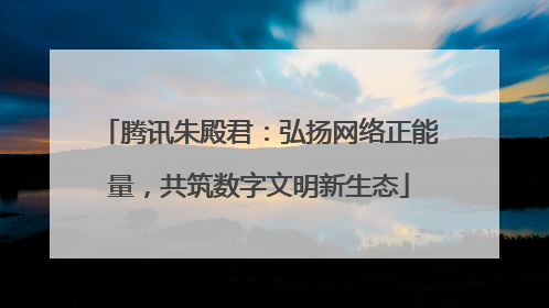 腾讯朱殿君：弘扬网络正能量，共筑数字文明新生态