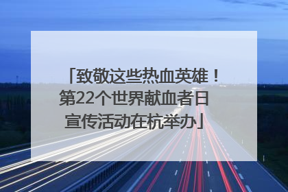 致敬这些热血英雄！第22个世界献血者日宣传活动在杭举办