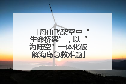 舟山飞架空中“生命桥梁”，以“海陆空”一体化破解海岛急救难题