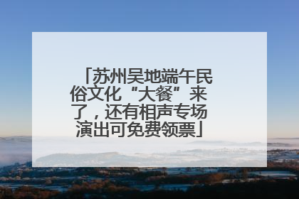 苏州吴地端午民俗文化“大餐”来了，还有相声专场演出可免费领票