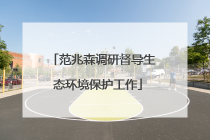 范兆森调研督导生态环境保护工作