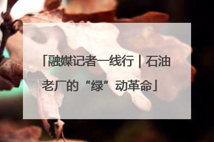 融媒记者一线行｜石油老厂的“绿”动革命