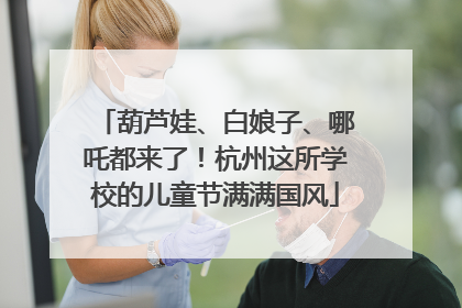 葫芦娃、白娘子、哪吒都来了！杭州这所学校的儿童节满满国风
