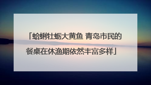 蛤蜊牡蛎大黄鱼 青岛市民的餐桌在休渔期依然丰富多样
