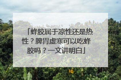 蜂胶属于凉性还是热性？脾胃虚寒可以吃蜂胶吗？一文讲明白