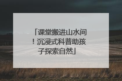 课堂搬进山水间！沉浸式科普助孩子探索自然