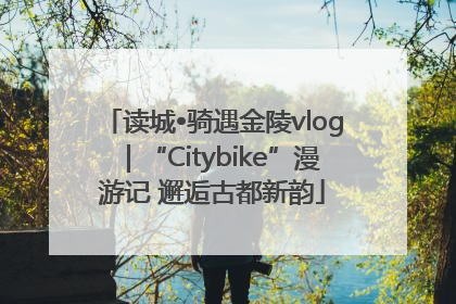读城•骑遇金陵vlog｜“Citybike”漫游记 邂逅古都新韵