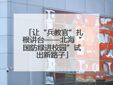 让“兵教官”扎根讲台——北海“国防绿进校园”试出新路子