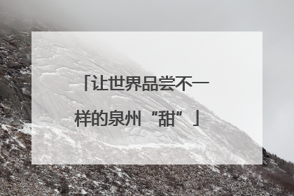 让世界品尝不一样的泉州“甜”