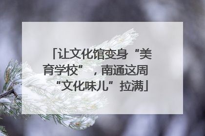 让文化馆变身“美育学校”，南通这周“文化味儿”拉满