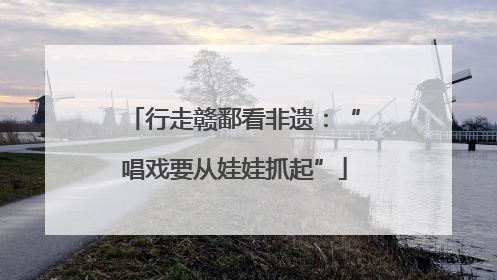 行走赣鄱看非遗：“唱戏要从娃娃抓起”