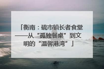 衡南：硫市镇长者食堂——从“孤独餐桌”到文明的“温馨港湾”