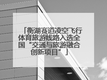衡湖赛道凌空飞行体育旅游线路入选全国“交通与旅游融合创新项目”