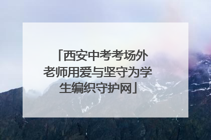 西安中考考场外 老师用爱与坚守为学生编织守护网
