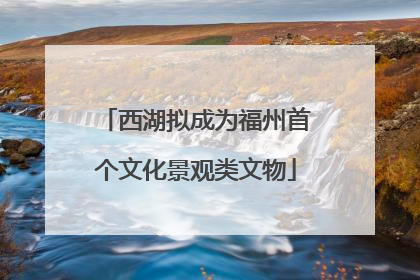 西湖拟成为福州首个文化景观类文物