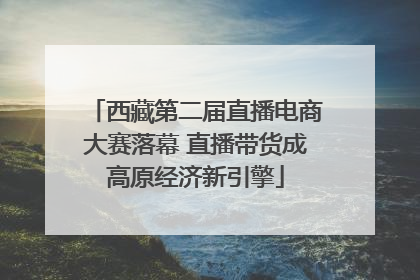 西藏第二届直播电商大赛落幕 直播带货成高原经济新引擎