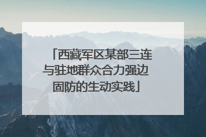 西藏军区某部三连与驻地群众合力强边固防的生动实践
