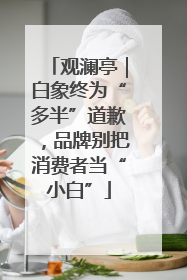 观澜亭｜白象终为“多半”道歉，品牌别把消费者当“小白”