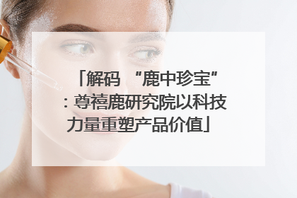 解码 “鹿中珍宝”：尊禧鹿研究院以科技力量重塑产品价值