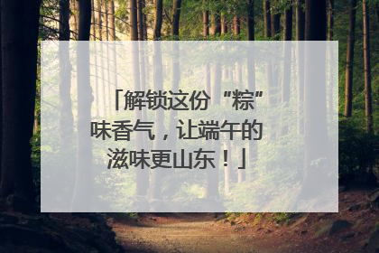 解锁这份“粽”味香气，让端午的滋味更山东！