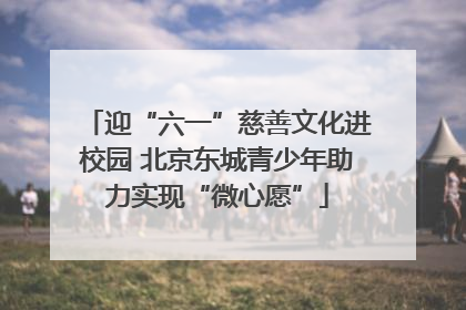 迎“六一”慈善文化进校园 北京东城青少年助力实现“微心愿”