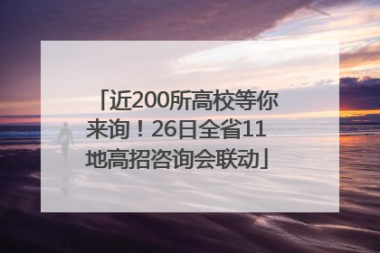 近200所高校等你来询！26日全省11地高招咨询会联动