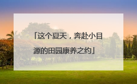 这个夏天，奔赴小目源的田园康养之约