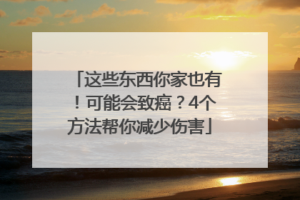 这些东西你家也有！可能会致癌？4个方法帮你减少伤害