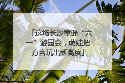 这场长沙童谣“六一”游园会，萌娃把方言玩出新高度