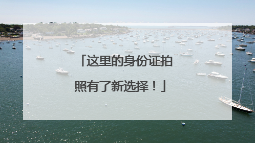 这里的身份证拍照有了新选择！