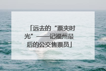 远去的“票夹时光”——记福州最后的公交售票员
