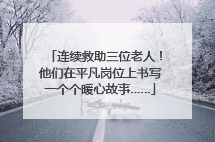 连续救助三位老人！他们在平凡岗位上书写一个个暖心故事……