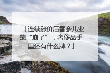 连续涨价后香奈儿业绩“崩了”，奢侈品手里还有什么牌？