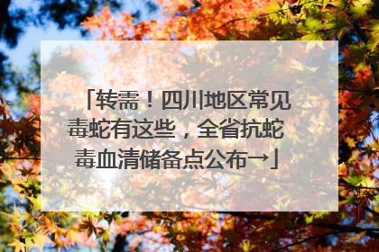 转需！四川地区常见毒蛇有这些，全省抗蛇毒血清储备点公布→