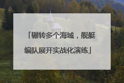 辗转多个海域，舰艇编队展开实战化演练