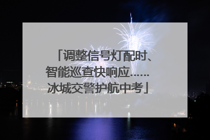调整信号灯配时、智能巡查快响应……冰城交警护航中考