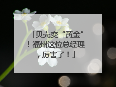 贝壳变“黄金”！福州这位总经理，厉害了！