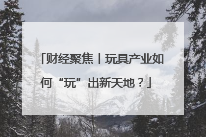 财经聚焦丨玩具产业如何“玩”出新天地？