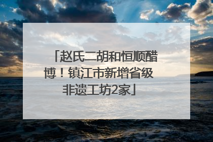 赵氏二胡和恒顺醋博！镇江市新增省级非遗工坊2家