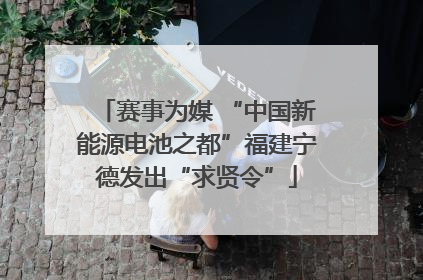 赛事为媒 “中国新能源电池之都”福建宁德发出“求贤令”