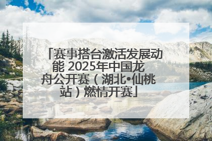 赛事搭台激活发展动能 2025年中国龙舟公开赛（湖北•仙桃站）燃情开赛