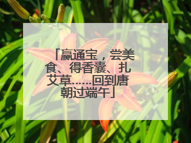 赢通宝，尝美食、得香囊、扎艾草……回到唐朝过端午