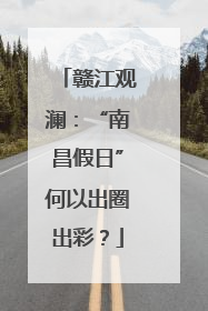 赣江观澜：“南昌假日”何以出圈出彩？